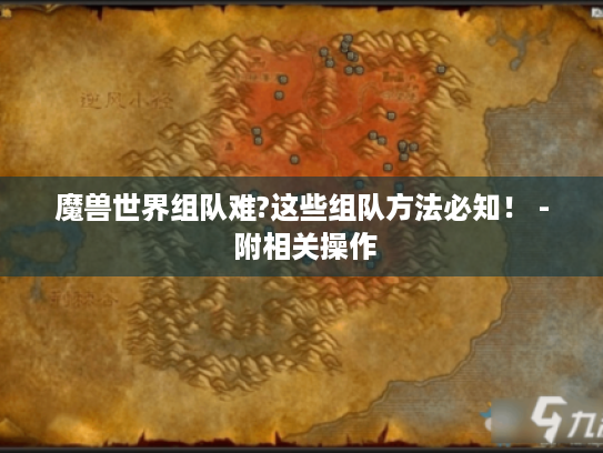 魔兽世界组队难?这些组队方法必知！ - 附相关操作