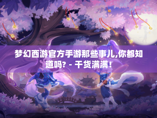 梦幻西游官方手游那些事儿,你都知道吗? - 干货满满！