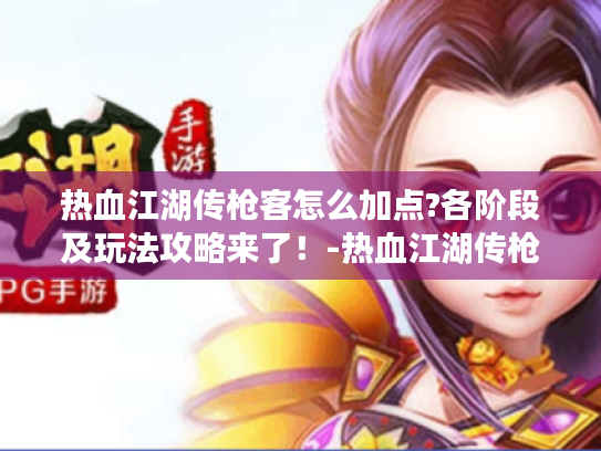 热血江湖传枪客怎么加点?各阶段及玩法攻略来了!-热血江湖传枪客加点 热血江湖传枪客怎么加点?各阶段及玩法攻略来了!-热血江湖传枪客加点