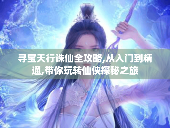 寻宝天行诛仙全攻略,从入门到精通,带你玩转仙侠探秘之旅