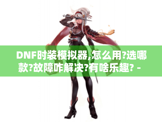 DNF时装模拟器,怎么用?选哪款?故障咋解决?有啥乐趣? - DNF DNF时装模拟器,怎么用?选哪款?故障咋解决?有啥乐趣? - DNF