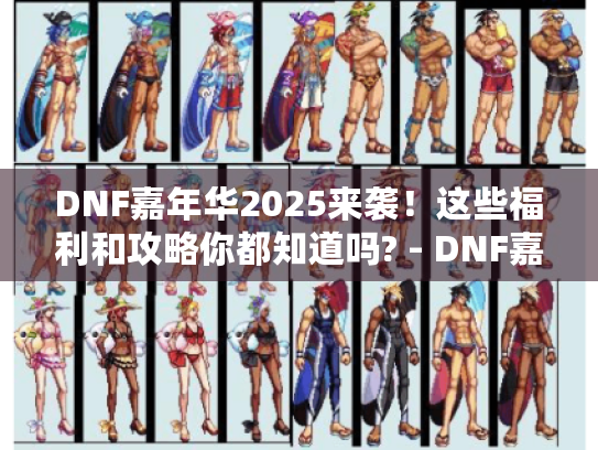 DNF嘉年华2025来袭!这些福利和攻略你都知道吗? - DNF嘉年华 DNF嘉年华2025来袭!这些福利和攻略你都知道吗? - DNF嘉年华