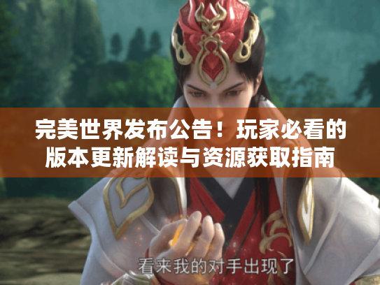 完美世界发布公告！玩家必看的版本更新解读与资源获取指南