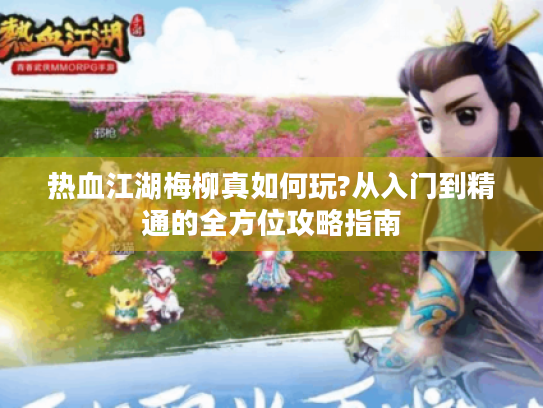 热血江湖梅柳真如何玩?从入门到精通的全方位攻略指南