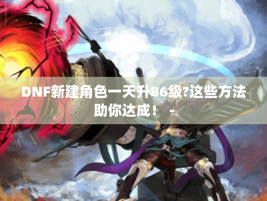DNF新建角色一天升86级?这些方法助你达成！ -