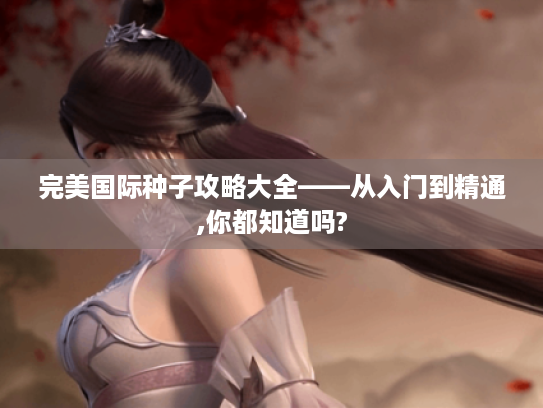 完美国际种子攻略大全——从入门到精通,你都知道吗?