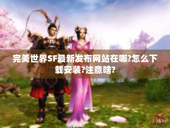 完美世界SF最新发布网站在哪?怎么下载安装?注意啥?