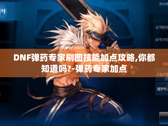 DNF弹药专家刷图技能加点攻略,你都知道吗?-弹药专家加点