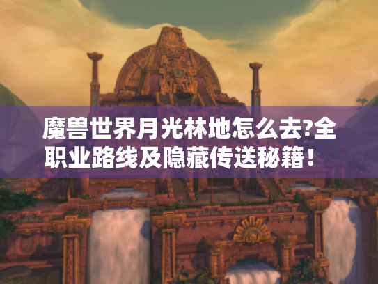 魔兽世界月光林地怎么去?全职业路线及隐藏传送秘籍! - 魔兽世界月光林地怎么去?全职业路线及隐藏传送秘籍! -