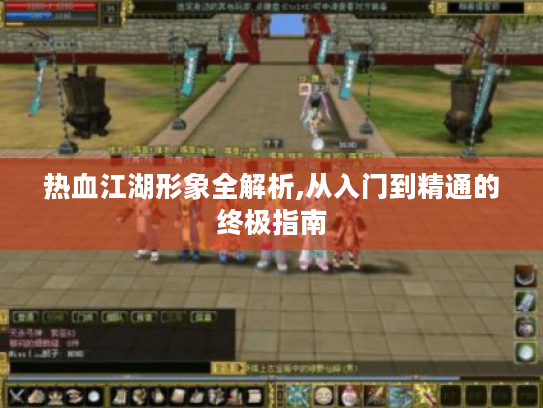 热血江湖形象全解析,从入门到精通的终极指南