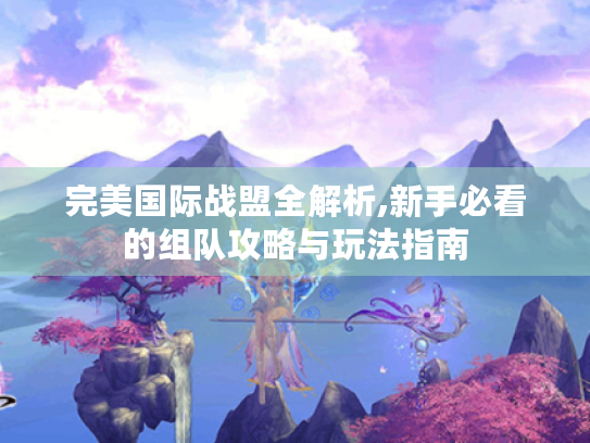 完美国际战盟全解析,新手必看的组队攻略与玩法指南