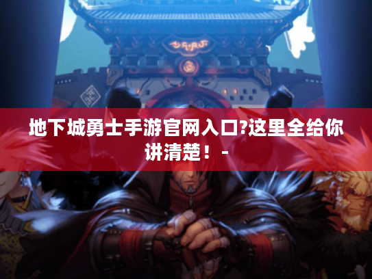 地下城勇士手游官网入口?这里全给你讲清楚!- 地下城勇士手游官网入口?这里全给你讲清楚!-
