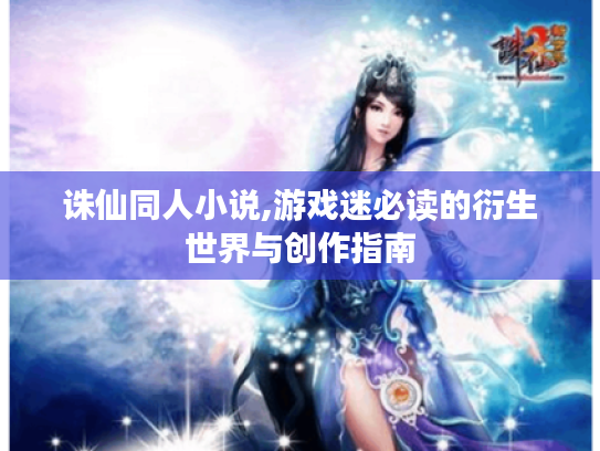 诛仙同人小说,游戏迷必读的衍生世界与创作指南