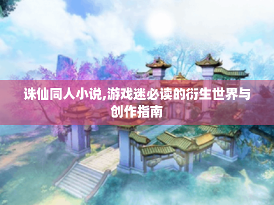 诛仙同人小说,游戏迷必读的衍生世界与创作指南