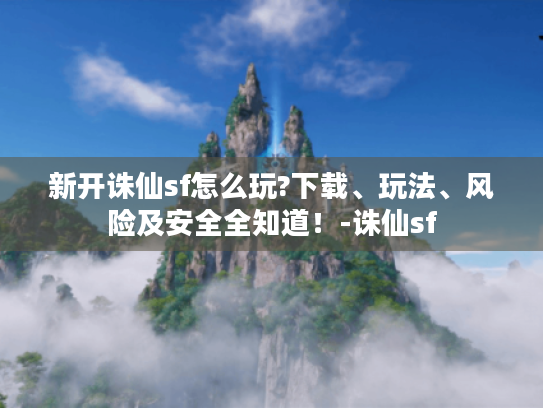 新开诛仙sf怎么玩?下载、玩法、风险及安全全知道！-诛仙sf