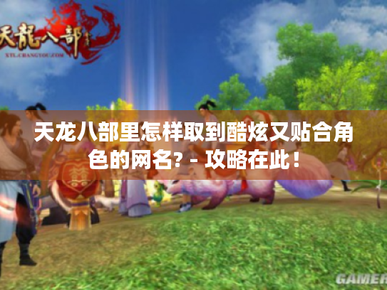 天龙八部里怎样取到酷炫又贴合角色的网名? - 攻略在此！