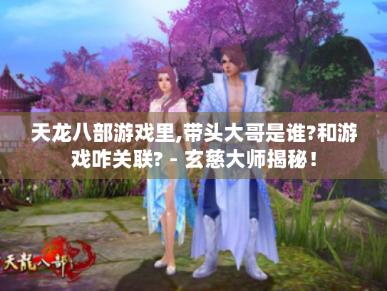 天龙八部游戏里,带头大哥是谁?和游戏咋关联? - 玄慈大师揭秘！