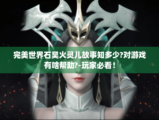 完美世界石昊火灵儿故事知多少?对游戏有啥帮助?-玩家必看! 完美世界石昊火灵儿故事知多少?对游戏有啥帮助?-玩家必看!