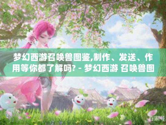 梦幻西游召唤兽图鉴,制作、发送、作用等你都了解吗? - 梦幻西游 召唤兽图鉴