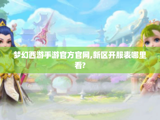 梦幻西游手游官方官网,新区开服表哪里看? 梦幻西游手游官方官网,新区开服表哪里看?