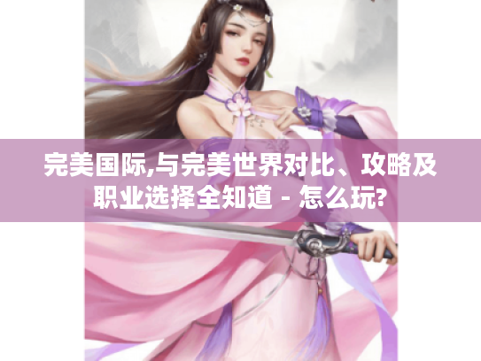 完美国际,与完美世界对比、攻略及职业选择全知道 - 怎么玩?