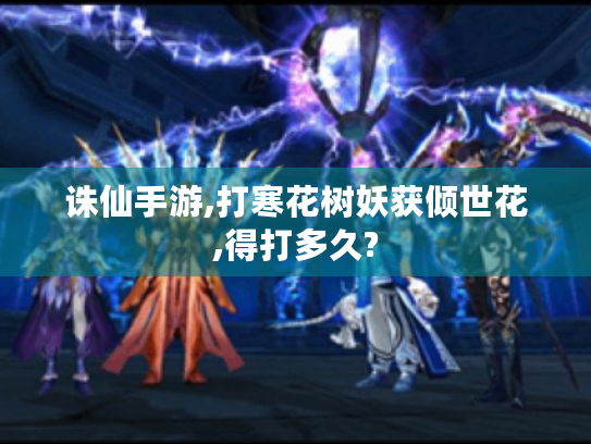 诛仙手游,打寒花树妖获倾世花,得打多久? 诛仙手游,打寒花树妖获倾世花,得打多久?