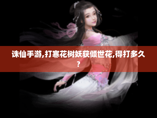 诛仙手游,打寒花树妖获倾世花,得打多久? 诛仙手游,打寒花树妖获倾世花,得打多久?