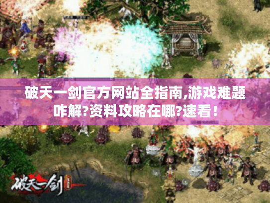 破天一剑官方网站全指南,游戏难题咋解?资料攻略在哪?速看！