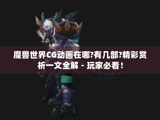 魔兽世界CG动画在哪?有几部?精彩赏析一文全解 - 玩家必看! 魔兽世界CG动画在哪?有几部?精彩赏析一文全解 - 玩家必看!