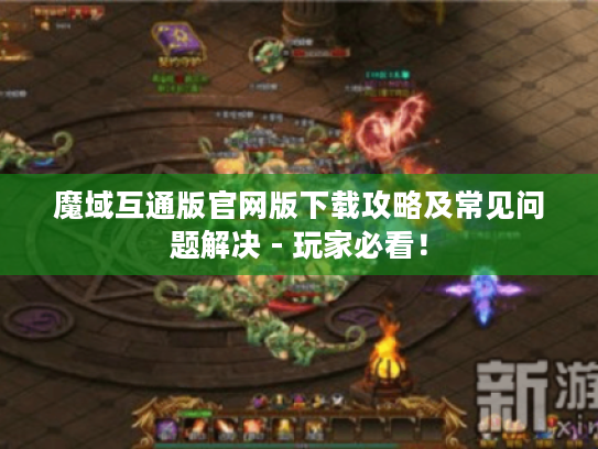 魔域互通版官网版下载攻略及常见问题解决 - 玩家必看! 魔域互通版官网版下载攻略及常见问题解决 - 玩家必看!