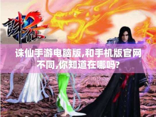 诛仙手游电脑版,和手机版官网不同,你知道在哪吗? 诛仙手游电脑版,和手机版官网不同,你知道在哪吗?