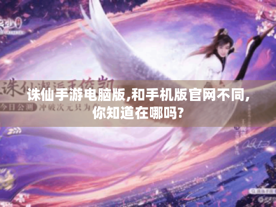 诛仙手游电脑版,和手机版官网不同,你知道在哪吗? 诛仙手游电脑版,和手机版官网不同,你知道在哪吗?