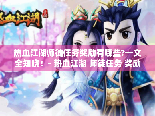 热血江湖师徒任务奖励有哪些?一文全知晓！- 热血江湖 师徒任务 奖励