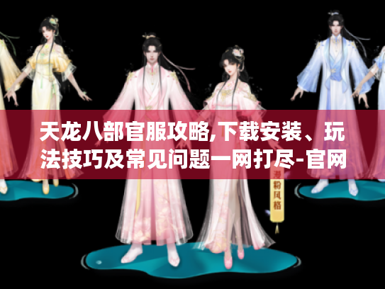 天龙八部官服攻略,下载安装、玩法技巧及常见问题一网打尽-官网