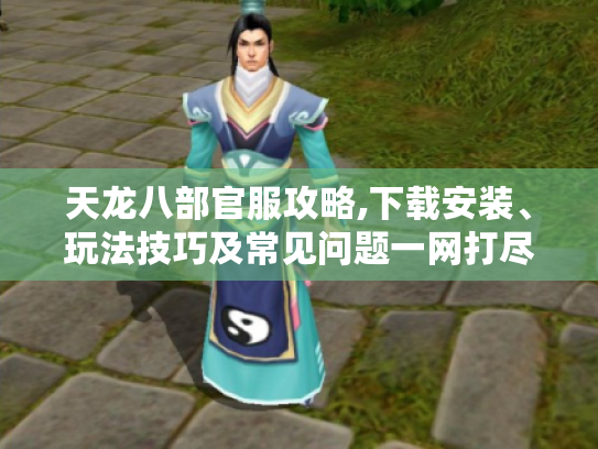 天龙八部官服攻略,下载安装、玩法技巧及常见问题一网打尽-官网