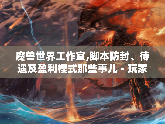 魔兽世界工作室,脚本防封、待遇及盈利模式那些事儿 - 玩家必知！