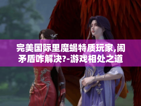 完美国际里魔蝎特质玩家,闹矛盾咋解决?-游戏相处之道