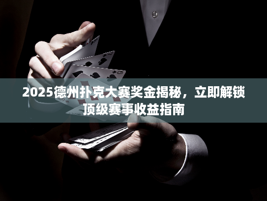 2025德州扑克大赛奖金揭秘，立即解锁顶级赛事收益指南