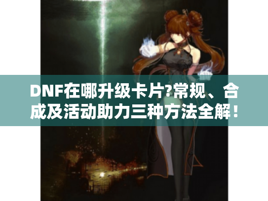 DNF在哪升级卡片?常规、合成及活动助力三种方法全解！
