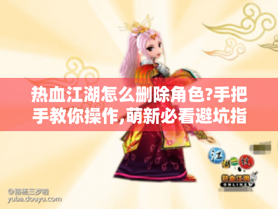 热血江湖怎么删除角色?手把手教你操作,萌新必看避坑指南! 热血江湖怎么删除角色?手把手教你操作,萌新必看避坑指南!