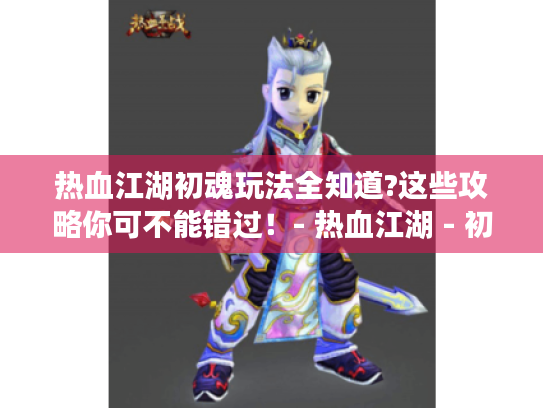 热血江湖初魂玩法全知道?这些攻略你可不能错过!- 热血江湖 - 初魂 热血江湖初魂玩法全知道?这些攻略你可不能错过!- 热血江湖 - 初魂