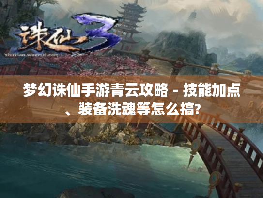 梦幻诛仙手游青云攻略 - 技能加点、装备洗魂等怎么搞? 梦幻诛仙手游青云攻略 - 技能加点、装备洗魂等怎么搞?