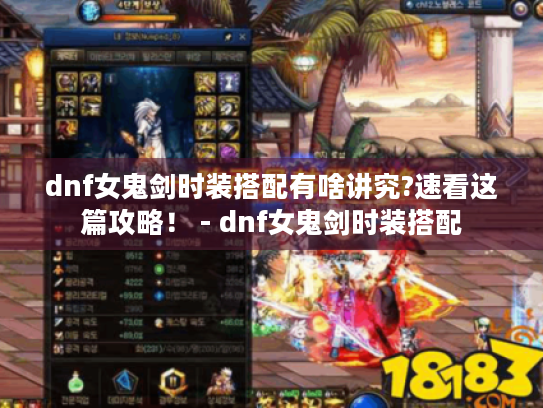dnf女鬼剑时装搭配有啥讲究?速看这篇攻略！ - dnf女鬼剑时装搭配
