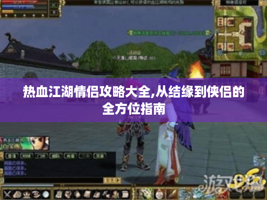 热血江湖情侣攻略大全,从结缘到侠侣的全方位指南 热血江湖情侣攻略大全,从结缘到侠侣的全方位指南