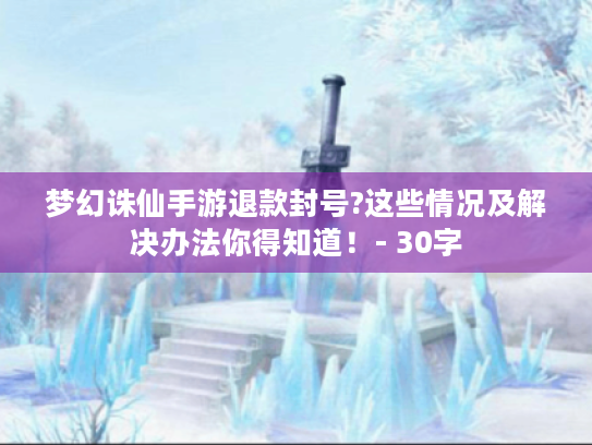 梦幻诛仙手游退款封号?这些情况及解决办法你得知道！- 30字