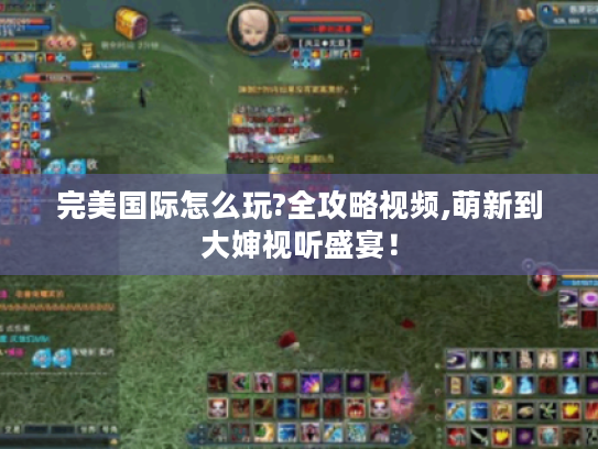 完美国际怎么玩?全攻略视频,萌新到大婶视听盛宴！