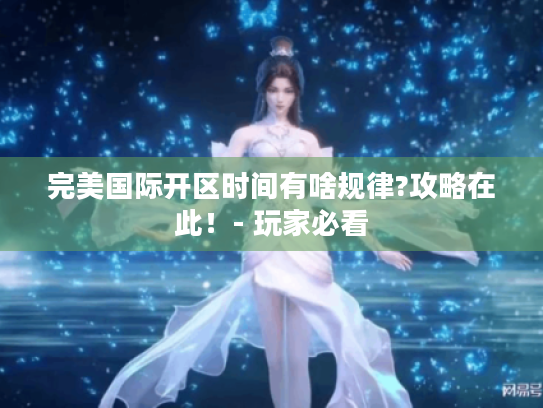 完美国际开区时间有啥规律?攻略在此！- 玩家必看