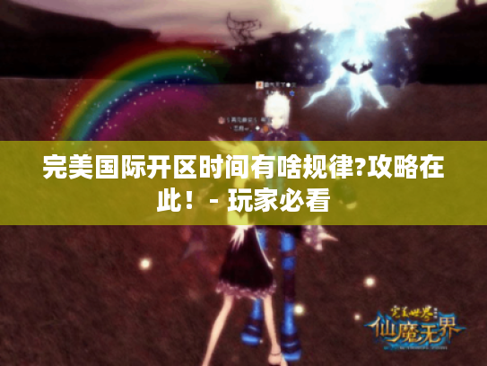 完美国际开区时间有啥规律?攻略在此！- 玩家必看