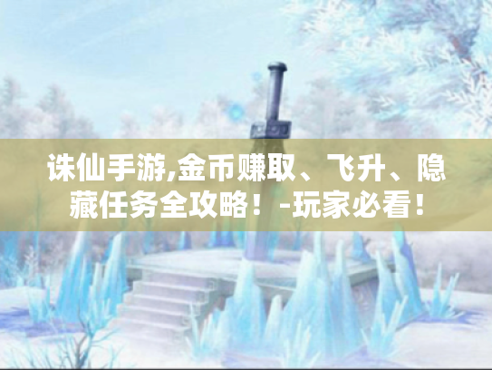 诛仙手游,金币赚取、飞升、隐藏任务全攻略！-玩家必看！