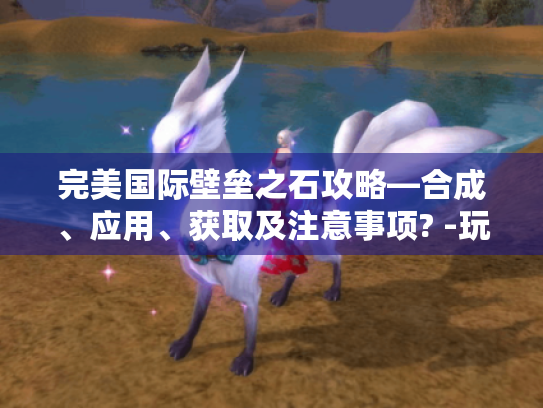 完美国际壁垒之石攻略—合成、应用、获取及注意事项? -玩家必看！